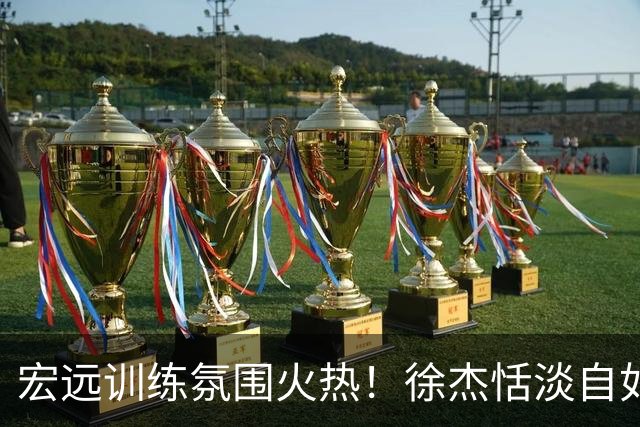 宏远训练氛围火热！徐杰恬淡自如，小崔活力四射，周鹏依旧矫健